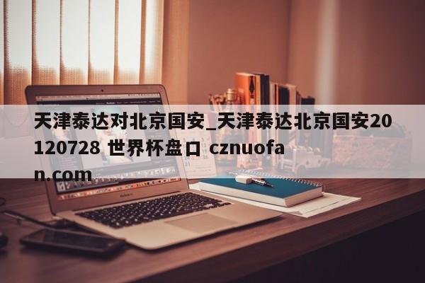 天津泰达对北京国安_天津泰达北京国安20120728 世界杯盘口 cznuofan.com