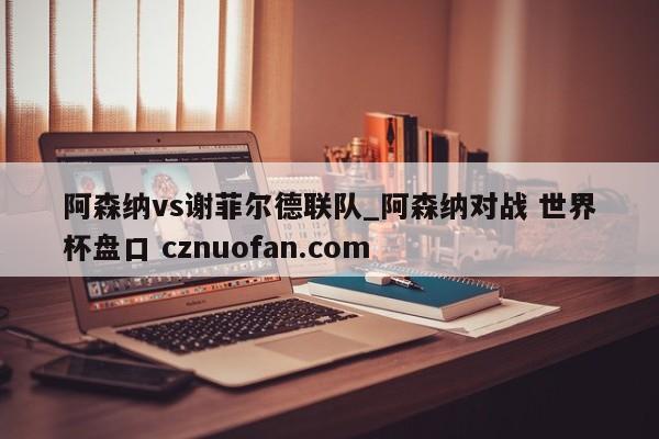 阿森纳vs谢菲尔德联队_阿森纳对战 世界杯盘口 cznuofan.com