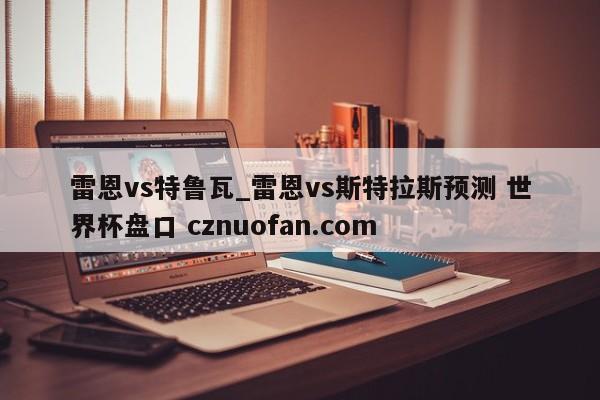 雷恩vs特鲁瓦_雷恩vs斯特拉斯预测 世界杯盘口 cznuofan.com