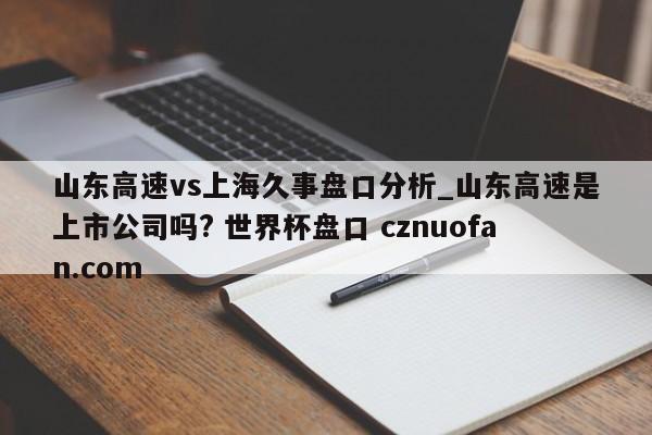 山东高速vs上海久事盘口分析_山东高速是上市公司吗? 世界杯盘口 cznuofan.com
