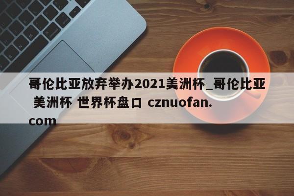 哥伦比亚放弃举办2021美洲杯_哥伦比亚 美洲杯 世界杯盘口 cznuofan.com