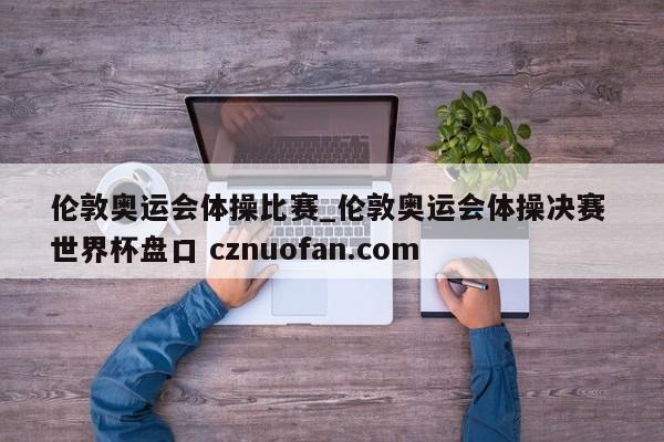 伦敦奥运会体操比赛_伦敦奥运会体操决赛 世界杯盘口 cznuofan.com