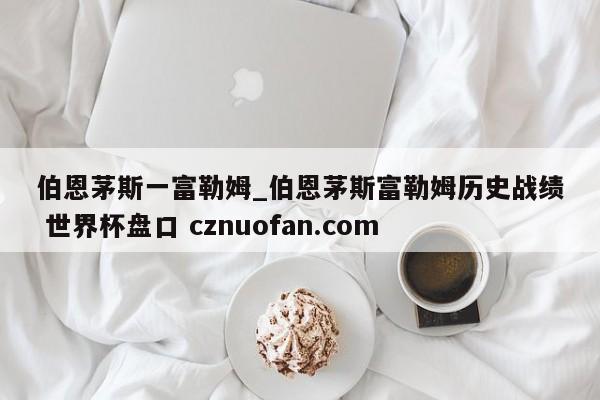 伯恩茅斯一富勒姆_伯恩茅斯富勒姆历史战绩 世界杯盘口 cznuofan.com