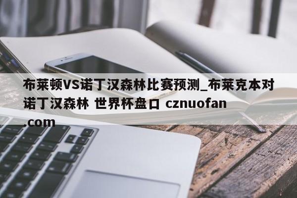 布莱顿VS诺丁汉森林比赛预测_布莱克本对诺丁汉森林 世界杯盘口 cznuofan.com
