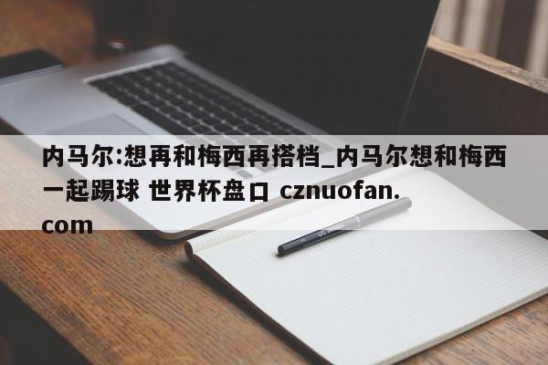 内马尔:想再和梅西再搭档_内马尔想和梅西一起踢球 世界杯盘口 cznuofan.com