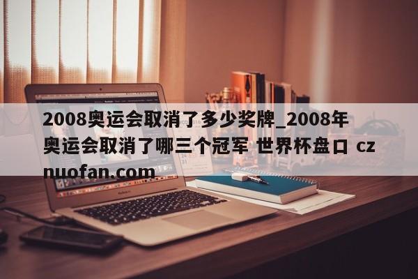 2008奥运会取消了多少奖牌_2008年奥运会取消了哪三个冠军 世界杯盘口 cznuofan.com
