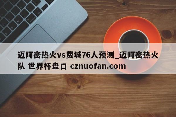 迈阿密热火vs费城76人预测_迈阿密热火队 世界杯盘口 cznuofan.com