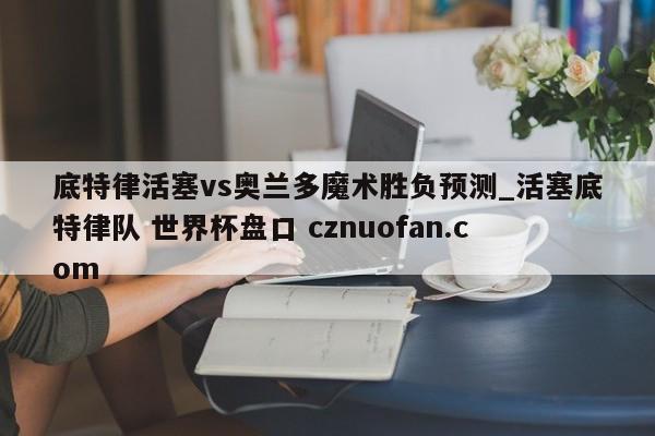 底特律活塞vs奥兰多魔术胜负预测_活塞底特律队 世界杯盘口 cznuofan.com