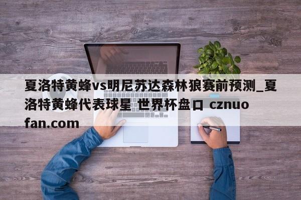 夏洛特黄蜂vs明尼苏达森林狼赛前预测_夏洛特黄蜂代表球星 世界杯盘口 cznuofan.com