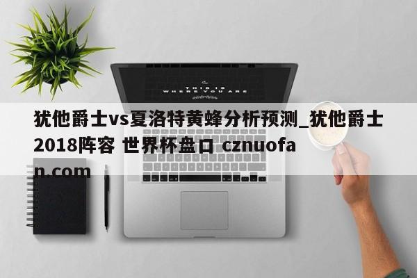 犹他爵士vs夏洛特黄蜂分析预测_犹他爵士2018阵容 世界杯盘口 cznuofan.com