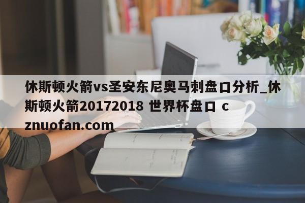 休斯顿火箭vs圣安东尼奥马刺盘口分析_休斯顿火箭20172018 世界杯盘口 cznuofan.com