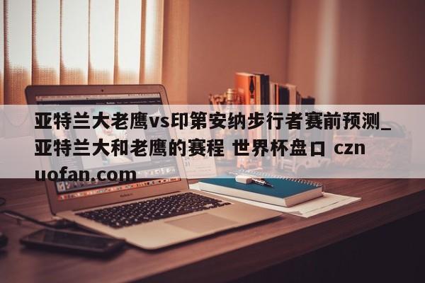 亚特兰大老鹰vs印第安纳步行者赛前预测_亚特兰大和老鹰的赛程 世界杯盘口 cznuofan.com