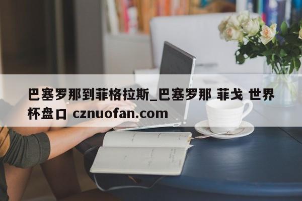 巴塞罗那到菲格拉斯_巴塞罗那 菲戈 世界杯盘口 cznuofan.com