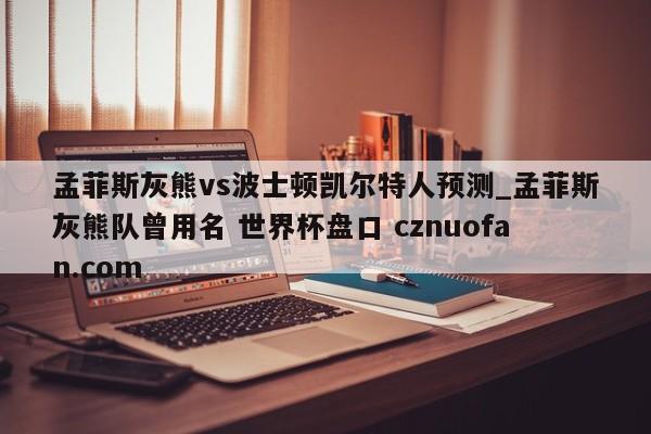 孟菲斯灰熊vs波士顿凯尔特人预测_孟菲斯灰熊队曾用名 世界杯盘口 cznuofan.com