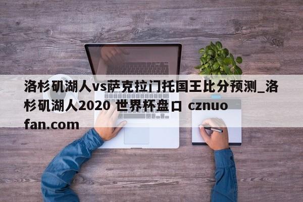 洛杉矶湖人vs萨克拉门托国王比分预测_洛杉矶湖人2020 世界杯盘口 cznuofan.com