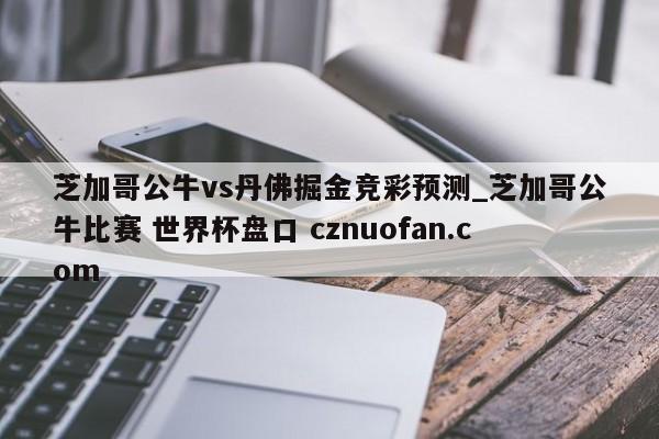 芝加哥公牛vs丹佛掘金竞彩预测_芝加哥公牛比赛 世界杯盘口 cznuofan.com