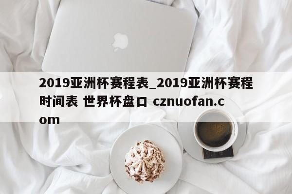 2019亚洲杯赛程表_2019亚洲杯赛程时间表 世界杯盘口 cznuofan.com