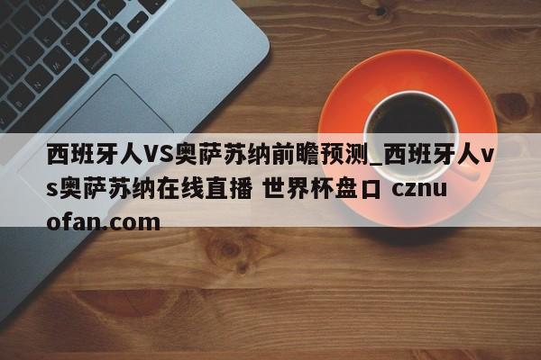 西班牙人VS奥萨苏纳前瞻预测_西班牙人vs奥萨苏纳在线直播 世界杯盘口 cznuofan.com