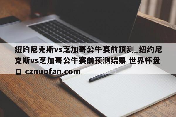 纽约尼克斯vs芝加哥公牛赛前预测_纽约尼克斯vs芝加哥公牛赛前预测结果 世界杯盘口 cznuofan.com