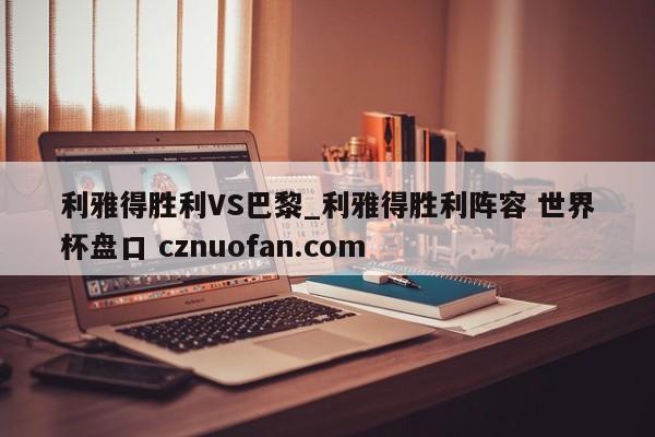 利雅得胜利VS巴黎_利雅得胜利阵容 世界杯盘口 cznuofan.com