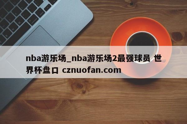 nba游乐场_nba游乐场2最强球员 世界杯盘口 cznuofan.com