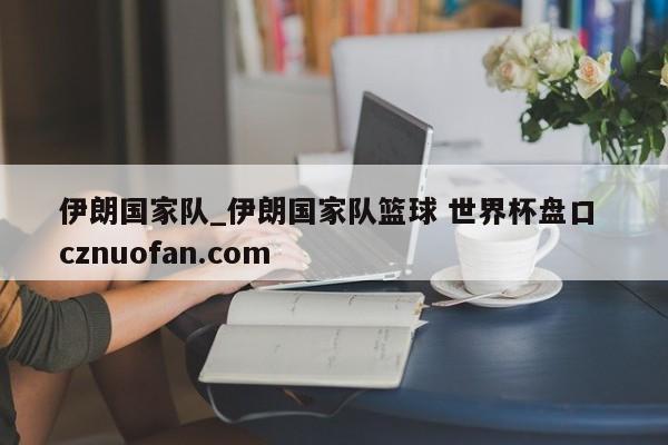 伊朗国家队_伊朗国家队篮球 世界杯盘口 cznuofan.com