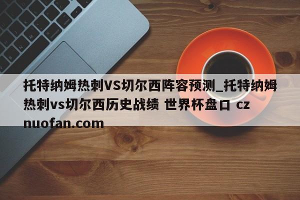 托特纳姆热刺VS切尔西阵容预测_托特纳姆热刺vs切尔西历史战绩 世界杯盘口 cznuofan.com