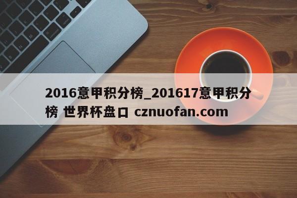 2016意甲积分榜_201617意甲积分榜 世界杯盘口 cznuofan.com
