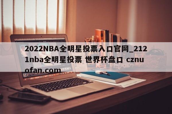 2022NBA全明星投票入口官网_2121nba全明星投票 世界杯盘口 cznuofan.com