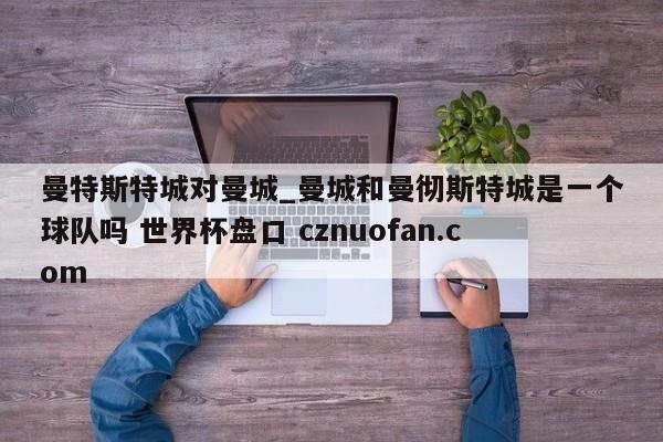 曼特斯特城对曼城_曼城和曼彻斯特城是一个球队吗 世界杯盘口 cznuofan.com