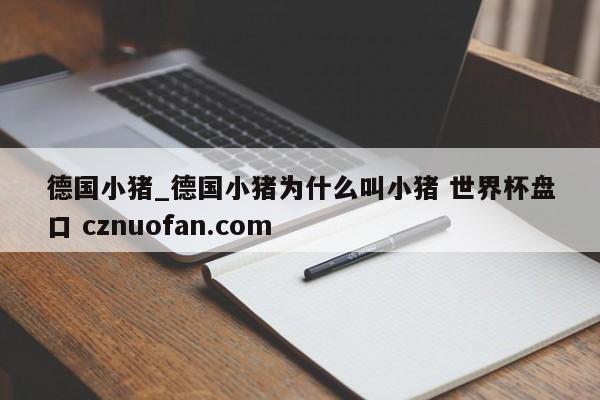 德国小猪_德国小猪为什么叫小猪 世界杯盘口 cznuofan.com