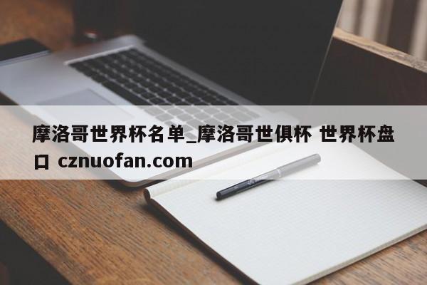 摩洛哥世界杯名单_摩洛哥世俱杯 世界杯盘口 cznuofan.com