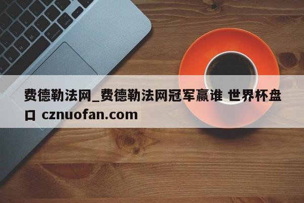 费德勒法网_费德勒法网冠军赢谁 世界杯盘口 cznuofan.com