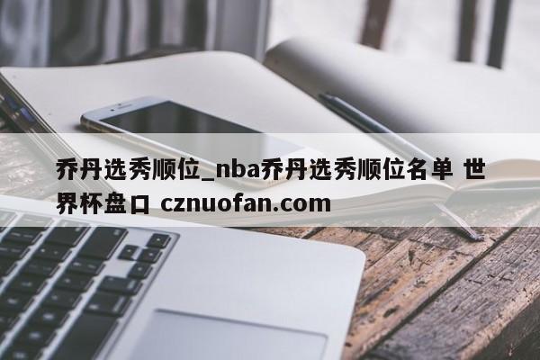 乔丹选秀顺位_nba乔丹选秀顺位名单 世界杯盘口 cznuofan.com