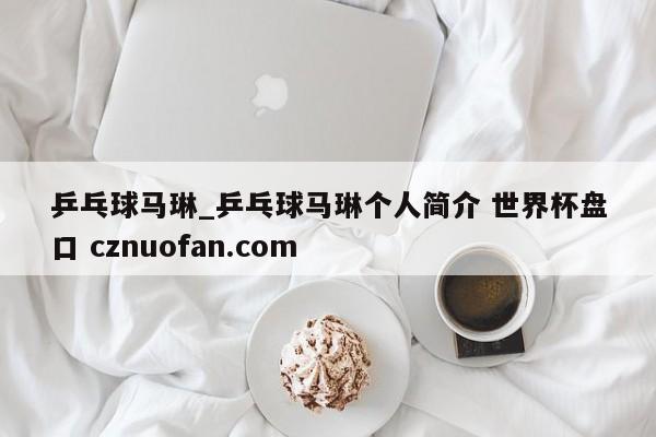 乒乓球马琳_乒乓球马琳个人简介 世界杯盘口 cznuofan.com