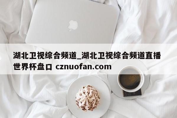 湖北卫视综合频道_湖北卫视综合频道直播 世界杯盘口 cznuofan.com